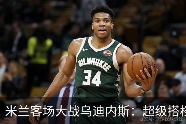 米兰客场大战乌迪内斯：超级搭档亮相，精彩再续！